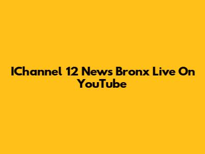 IChannel 12 News Bronx Live On YouTube