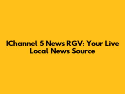 IChannel 5 News RGV: Your Live Local News Source