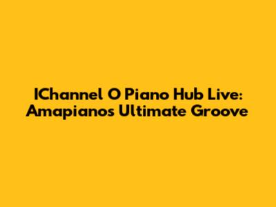IChannel O Piano Hub Live: Amapiano's Ultimate Groove