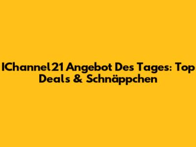 IChannel21 Angebot Des Tages: Top Deals & Schnäppchen
