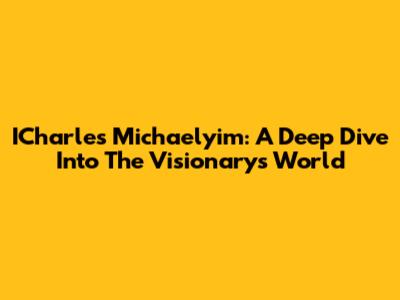 ICharles Michaelyim: A Deep Dive Into The Visionary's World