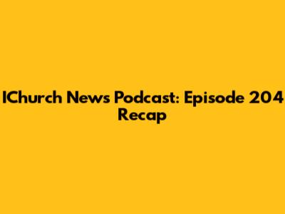 IChurch News Podcast: Episode 204 Recap
