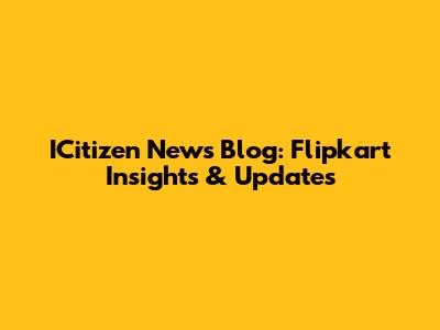 ICitizen News Blog: Flipkart Insights & Updates