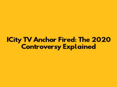 ICity TV Anchor Fired: The 2020 Controversy Explained