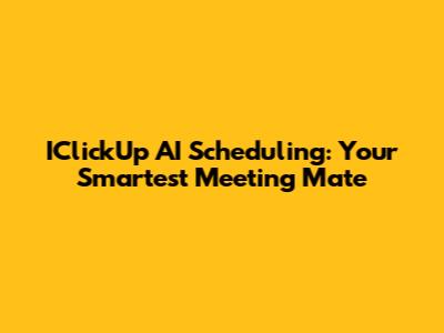 IClickUp AI Scheduling: Your Smartest Meeting Mate