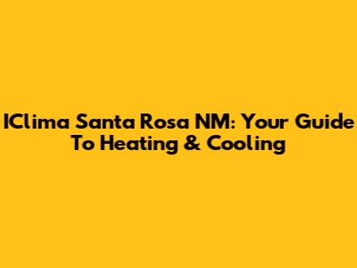 IClima Santa Rosa NM: Your Guide To Heating & Cooling