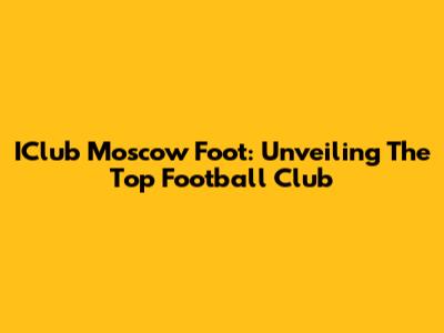 IClub Moscow Foot: Unveiling The Top Football Club