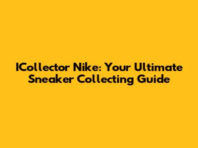 ICollector Nike: Your Ultimate Sneaker Collecting Guide