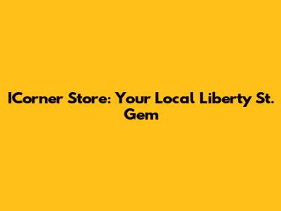 ICorner Store: Your Local Liberty St. Gem