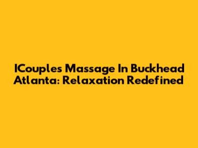 ICouples Massage In Buckhead Atlanta: Relaxation Redefined