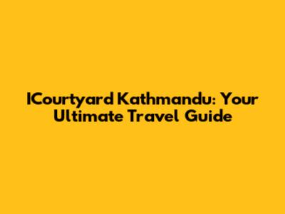 ICourtyard Kathmandu: Your Ultimate Travel Guide