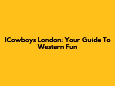 ICowboys London: Your Guide To Western Fun