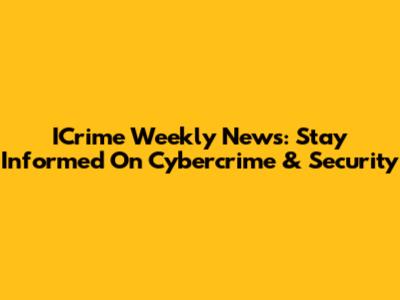 ICrime Weekly News: Stay Informed On Cybercrime & Security