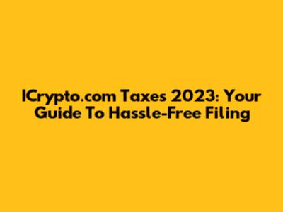 ICrypto.com Taxes 2023: Your Guide To Hassle-Free Filing
