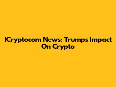 ICryptocom News: Trump's Impact On Crypto
