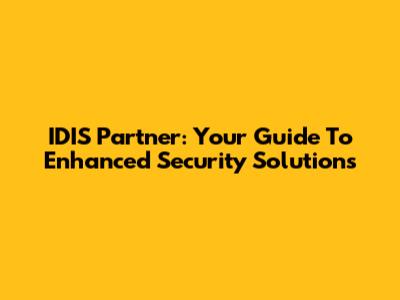 IDIS Partner: Your Guide To Enhanced Security Solutions