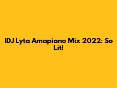 IDJ Lyta Amapiano Mix 2022: So Lit!