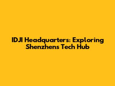 IDJI Headquarters: Exploring Shenzhen's Tech Hub