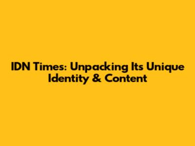 IDN Times: Unpacking Its Unique Identity & Content