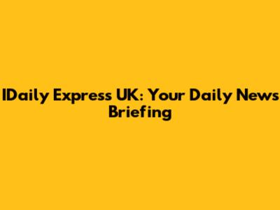 IDaily Express UK: Your Daily News Briefing