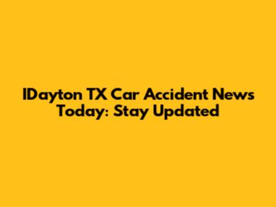 IDayton TX Car Accident News Today: Stay Updated