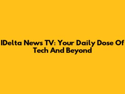 IDelta News TV: Your Daily Dose Of Tech And Beyond