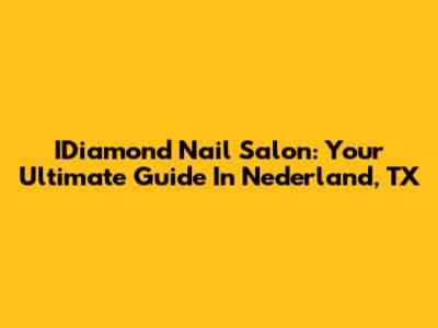 IDiamond Nail Salon: Your Ultimate Guide In Nederland, TX