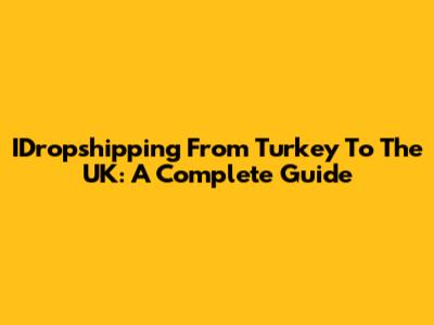 IDropshipping From Turkey To The UK: A Complete Guide