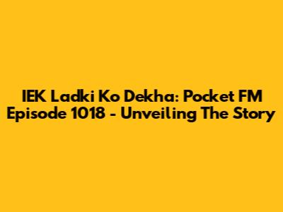 IEK Ladki Ko Dekha: Pocket FM Episode 1018 - Unveiling The Story