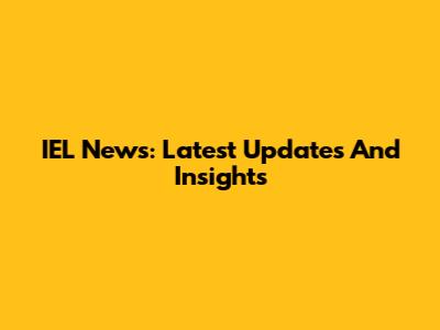 IEL News: Latest Updates And Insights