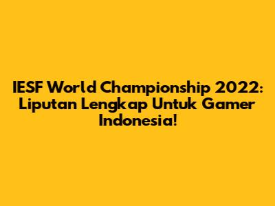 IESF World Championship 2022: Liputan Lengkap Untuk Gamer Indonesia!