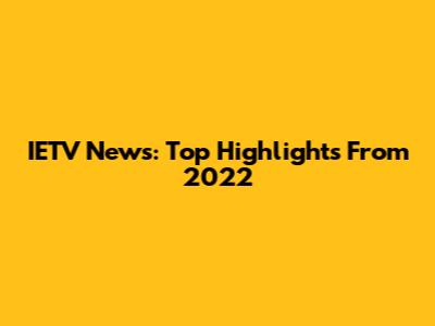 IETV News: Top Highlights From 2022