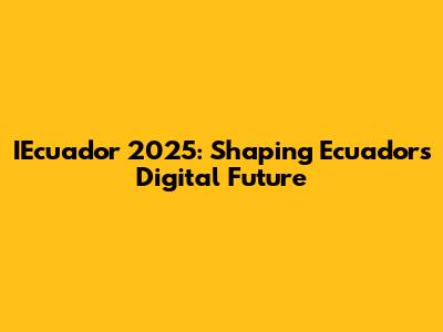 IEcuador 2025: Shaping Ecuador's Digital Future
