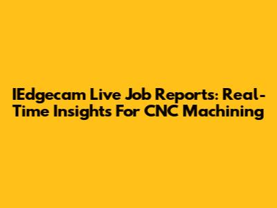 IEdgecam Live Job Reports: Real-Time Insights For CNC Machining