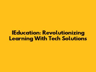 IEducation: Revolutionizing Learning With Tech Solutions