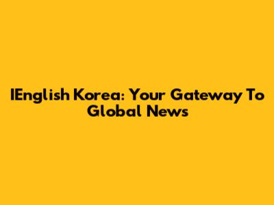IEnglish Korea: Your Gateway To Global News