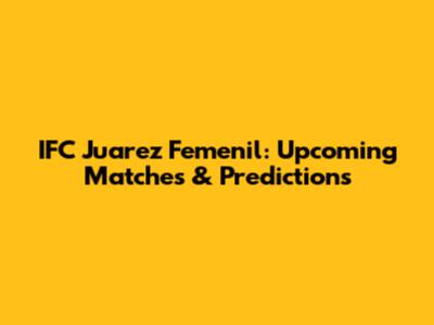 IFC Juarez Femenil: Upcoming Matches & Predictions