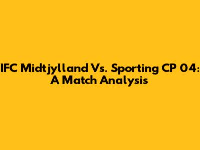 IFC Midtjylland Vs. Sporting CP 04: A Match Analysis