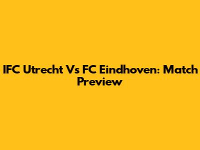 IFC Utrecht Vs FC Eindhoven: Match Preview