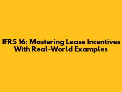 IFRS 16: Mastering Lease Incentives With Real-World Examples