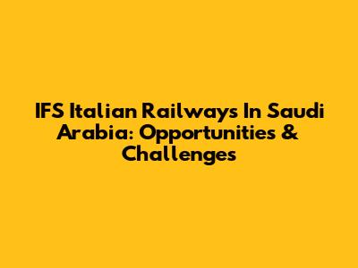 IFS Italian Railways In Saudi Arabia: Opportunities & Challenges