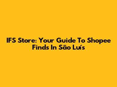 IFS Store: Your Guide To Shopee Finds In São Luís