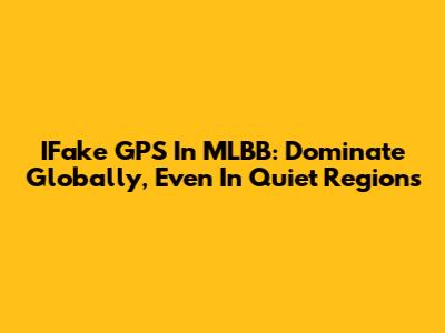 IFake GPS In MLBB: Dominate Globally, Even In Quiet Regions