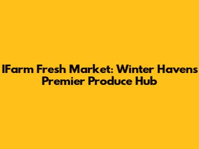 IFarm Fresh Market: Winter Haven's Premier Produce Hub