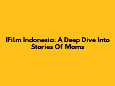 IFilm Indonesia: A Deep Dive Into Stories Of Moms