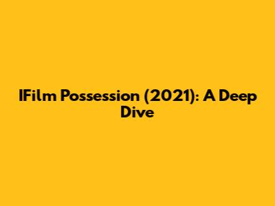 IFilm Possession (2021): A Deep Dive