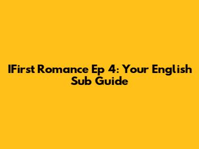 IFirst Romance Ep 4: Your English Sub Guide