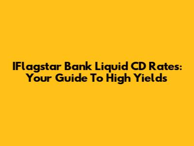 IFlagstar Bank Liquid CD Rates: Your Guide To High Yields