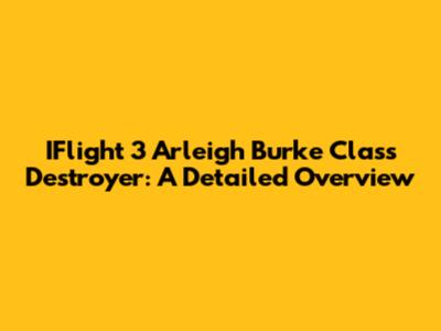 IFlight 3 Arleigh Burke Class Destroyer: A Detailed Overview