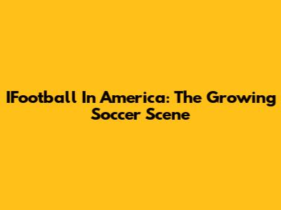 IFootball In America: The Growing Soccer Scene